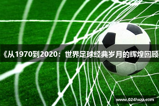 《从1970到2020：世界足球经典岁月的辉煌回顾》